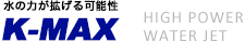 水の力が拡げる可能性 K-MAX High Power Water Jet